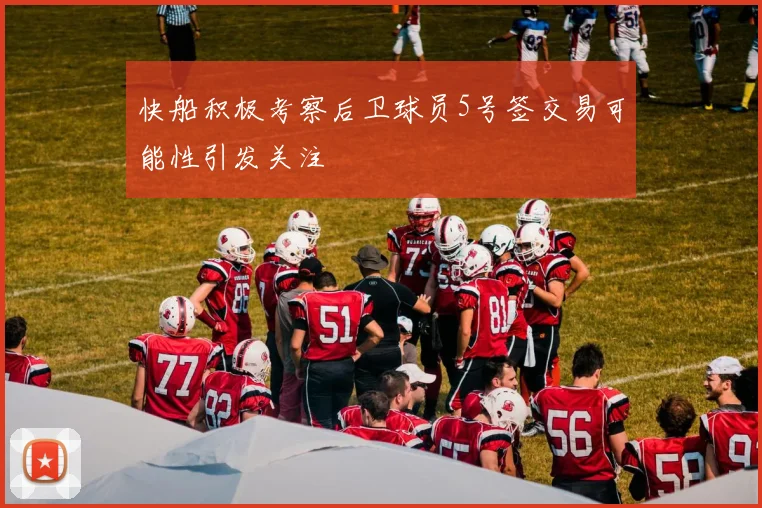 快船积极考察后卫球员5号签交易可能性引发关注