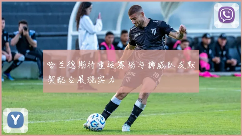 哈兰德期待重返赛场与挪威队友默契配合展现实力