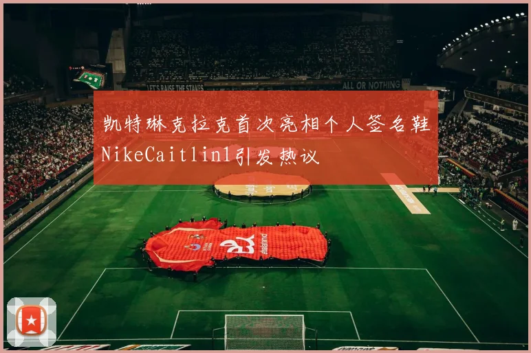 凯特琳克拉克首次亮相个人签名鞋NikeCaitlin1引发热议