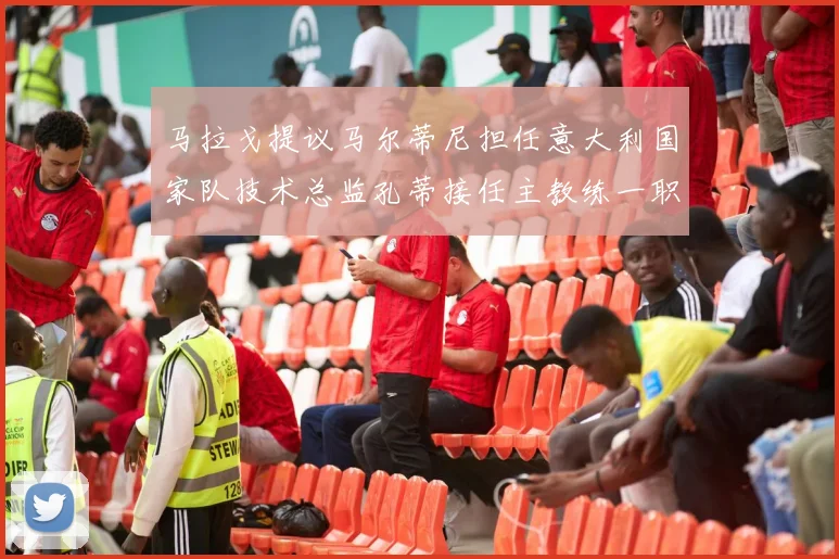 马拉戈提议马尔蒂尼担任意大利国家队技术总监孔蒂接任主教练一职
