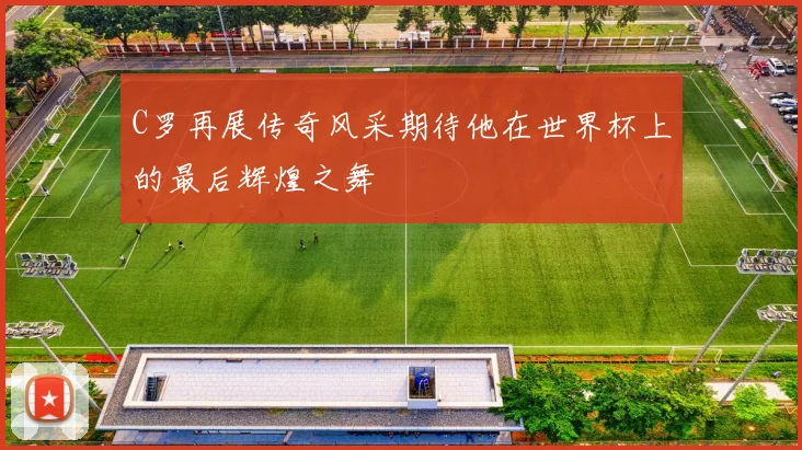 C罗再展传奇风采期待他在世界杯上的最后辉煌之舞