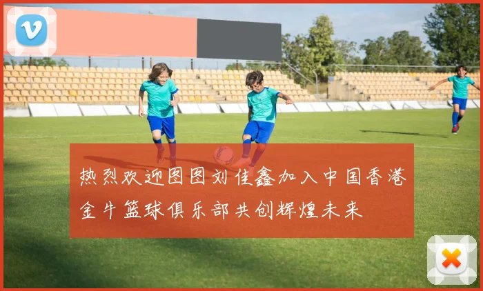 热烈欢迎图图刘佳鑫加入中国香港金牛篮球俱乐部共创辉煌未来