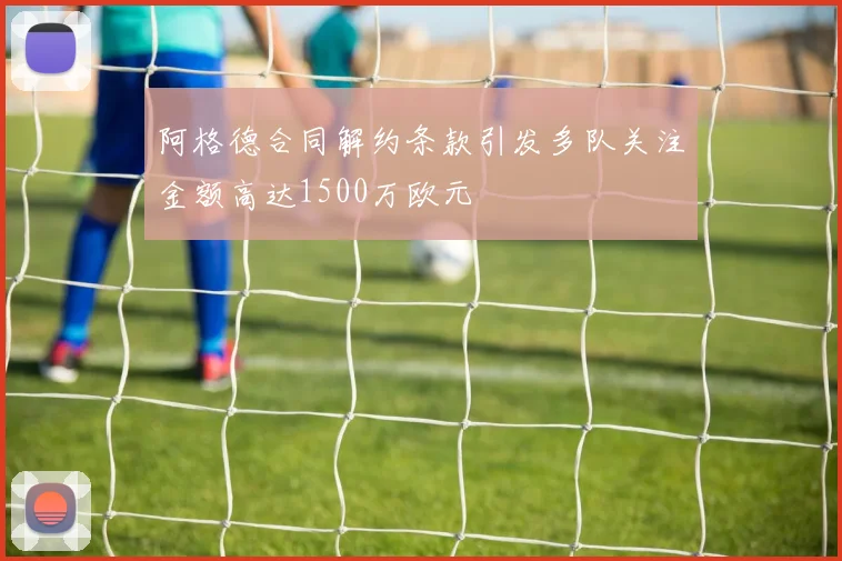 阿格德合同解约条款引发多队关注金额高达1500万欧元