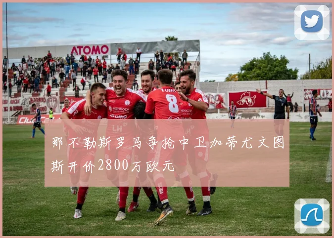 那不勒斯罗马争抢中卫加蒂尤文图斯开价2800万欧元
