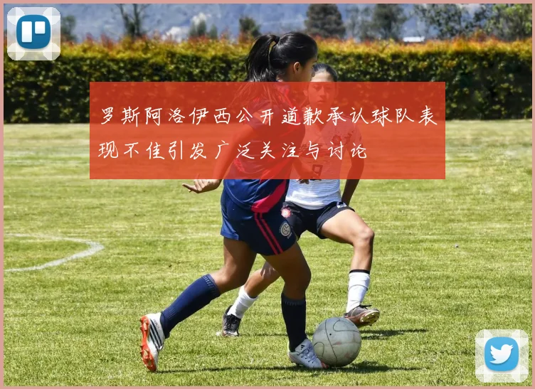 罗斯阿洛伊西公开道歉承认球队表现不佳引发广泛关注与讨论