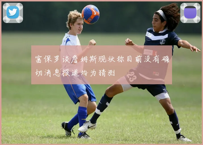 富保罗谈詹姆斯现状称目前没有确切消息报道均为猜测
