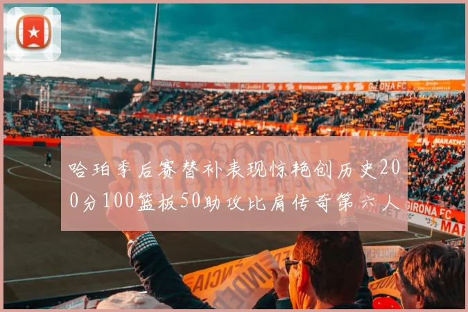 哈珀季后赛替补表现惊艳创历史200分100篮板50助攻比肩传奇第六人